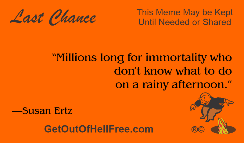 “Millions long for immortality who don’t know what to do on a rainy afternoon.” —Susan Ertz