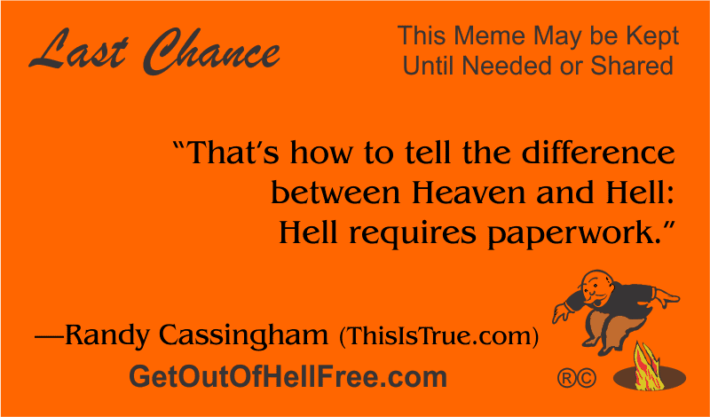 “That’s how to tell the difference between Heaven and Hell: Hell requires paperwork.” —Randy Cassingham (ThisIsTrue.com)
