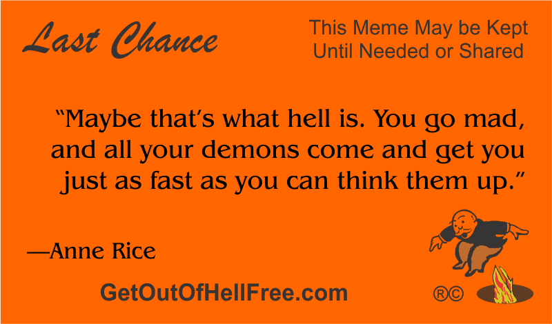 “Maybe that’s what hell is. You go mad, and all your demons come and get you just as fast as you can think them up.” —Anne Rice