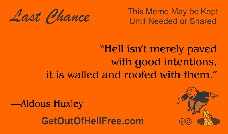 “Hell isn’t merely paved with good intentions, it is walled and roofed with them.” —Aldous Huxley