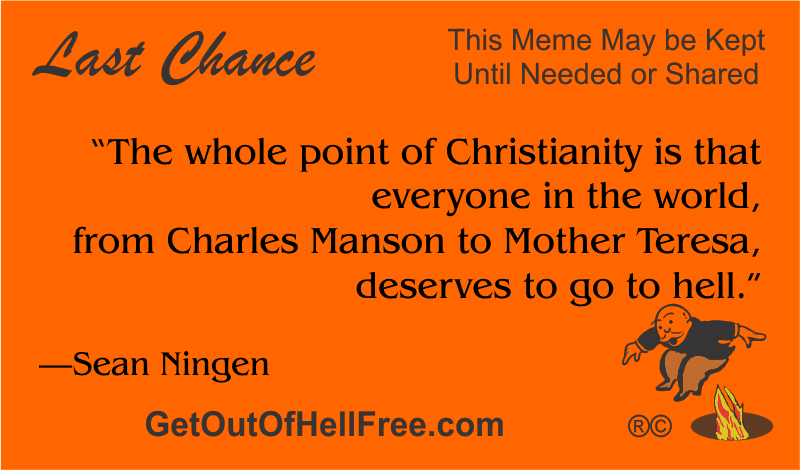 “The whole point of Christianity is that everyone in the world, from Charles Manson to Mother Teresa, deserves to go to hell.” —Sean Ningen