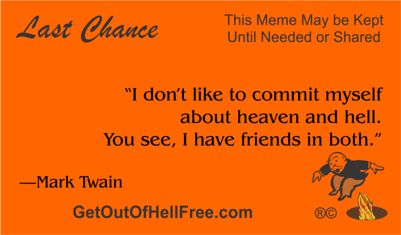 “I don’t like to commit myself about heaven and hell. You see, I have friends in both.” —Mark Twain
