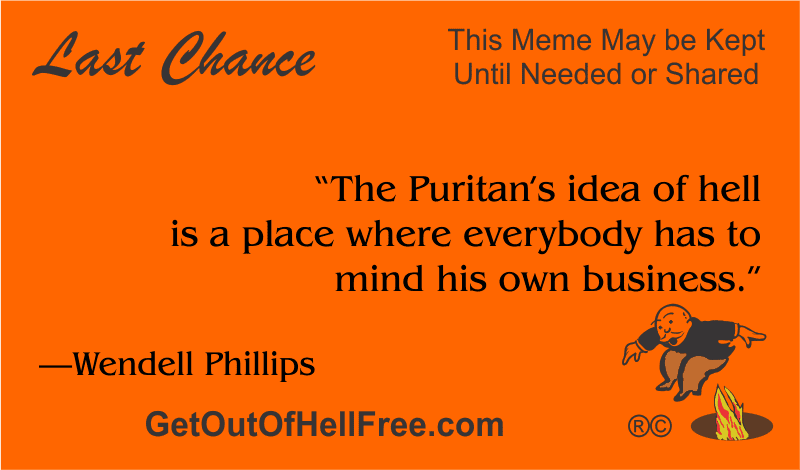 “The Puritan’s idea of hell is a place where everybody has to mind his own business.” —Wendell Phillips