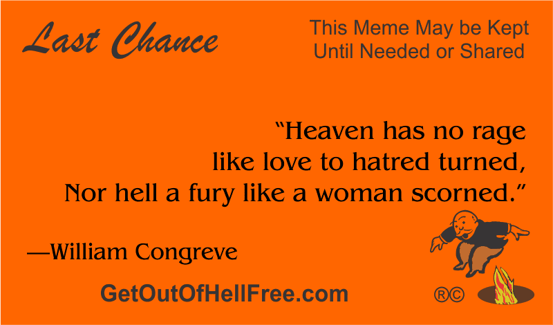 “Heaven has no rage like love to hatred turned, Nor hell a fury like a woman scorned.” —William Congreve