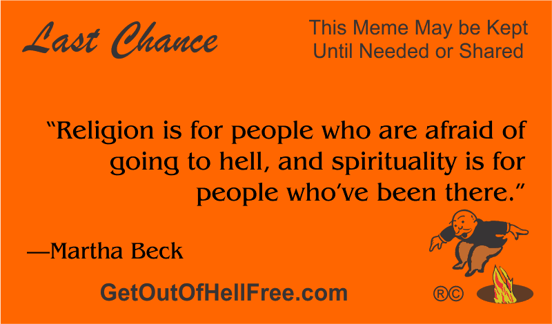 “Religion is for people who are afraid of going to hell, and spirituality is for people who’ve been there.” —Martha Beck