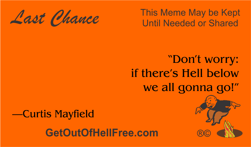 “Don’t worry: if there’s Hell below we all gonna go!” —Curtis Mayfield