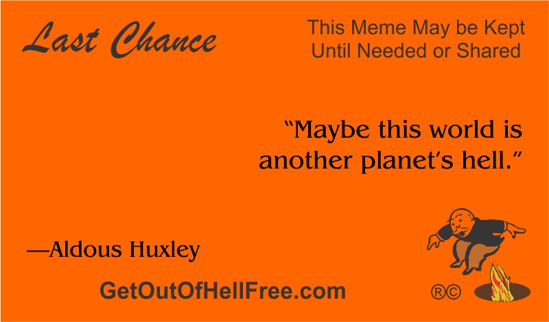 “Maybe this world is another planet’s hell.” —Aldous Huxley