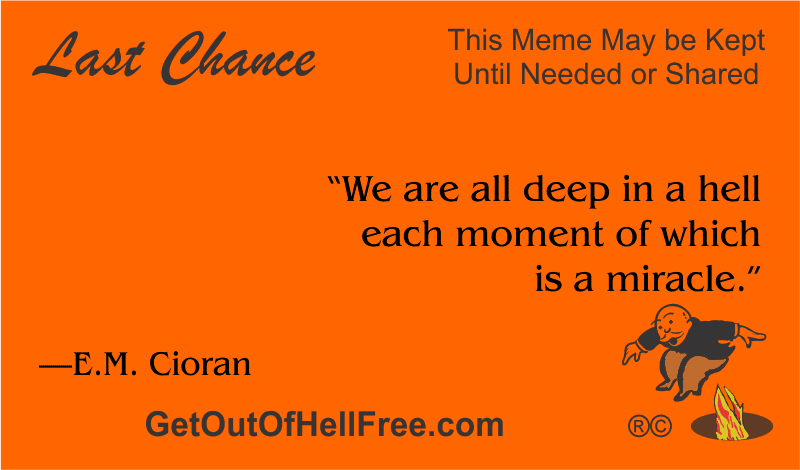 “We are all deep in a hell each moment of which is a miracle.” —E.M. Cioran