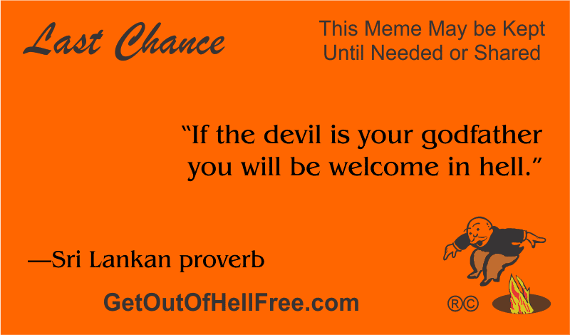 “If the devil is your godfather you will be welcome in hell.” —Sri Lankan proverb