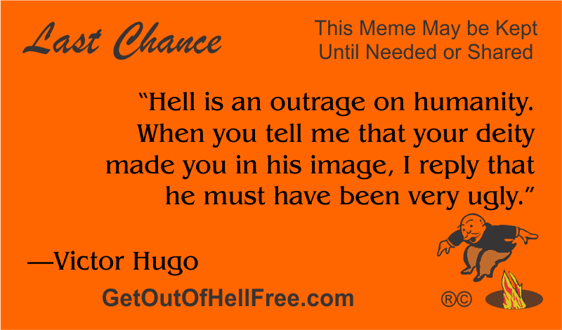 “Hell is an outrage on humanity. When you tell me that your deity made you in his image, I reply that he must have been very ugly.” —Victor Hugo