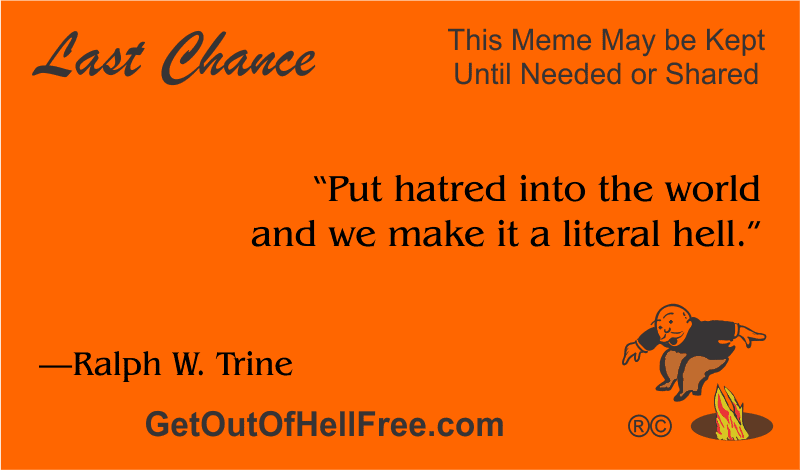 “Put hatred into the world and we make it a literal hell.” —Ralph W. Trine