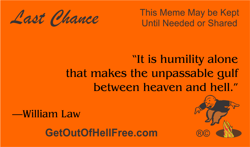 “It is humility alone that makes the unpassable gulf between heaven and hell.” —William Law