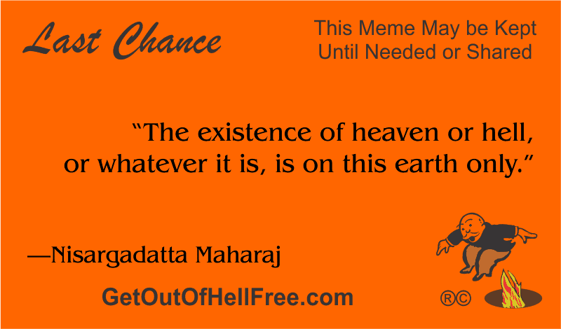 “The existence of heaven or hell, or whatever it is, is on this earth only.” —Nisargadatta Maharaj